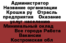 Администратор › Название организации ­ Крошка ру › Отрасль предприятия ­ Оказание услуг населению › Минимальный оклад ­ 17 000 - Все города Работа » Вакансии   . Костромская обл.